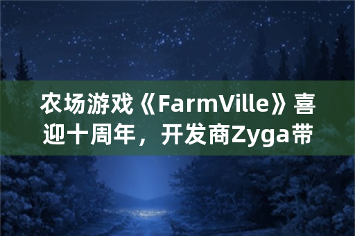 农场游戏《FarmVille》喜迎十周年，开发商Zyga带来了哪些有趣的更新？