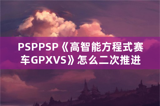 PSPPSP《高智能方程式赛车GPXVS》怎么二次推进？